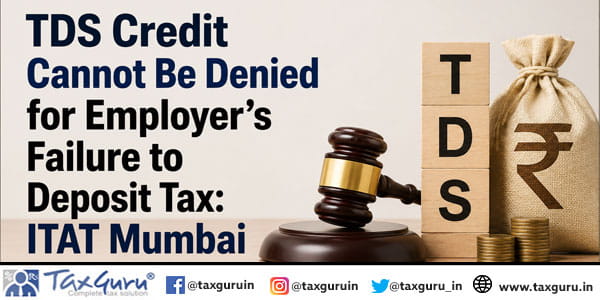 TDS Credit Cannot Be Denied for Employer’s Failure to Deposit Tax: ITAT Mumbai