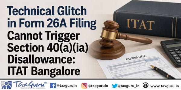 Technical Glitch in Form 26A Filing Cannot Trigger Section 40(a)(ia) Disallowance: ITAT Bangalore