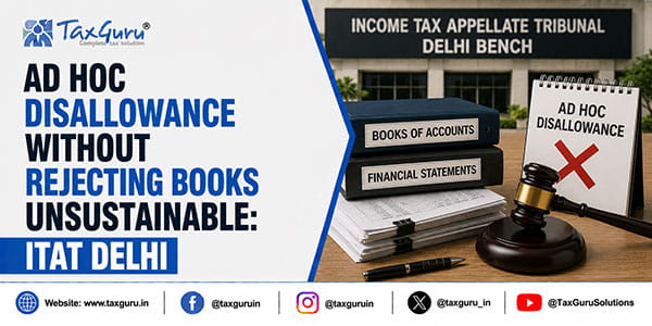Ad Hoc Disallowance Without Rejecting Books Unsustainable: ITAT Delhi