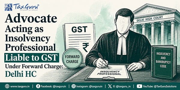 Advocate Acting as Insolvency Professional Liable to GST Under Forward Charge: Delhi HC