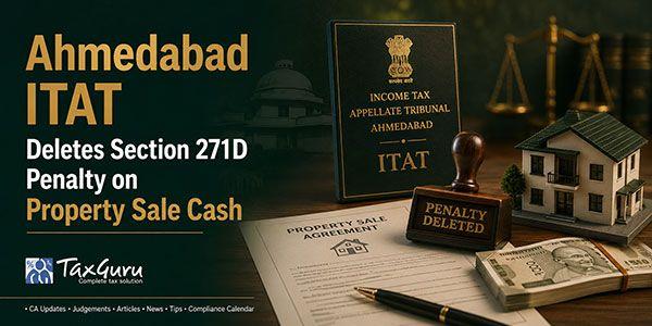 Ahmedabad ITAT Deletes Section 271D Penalty on Property Sale Cash