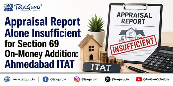 Appraisal Report Alone Insufficient for Section 69 On-Money Addition: Ahmedabad ITAT