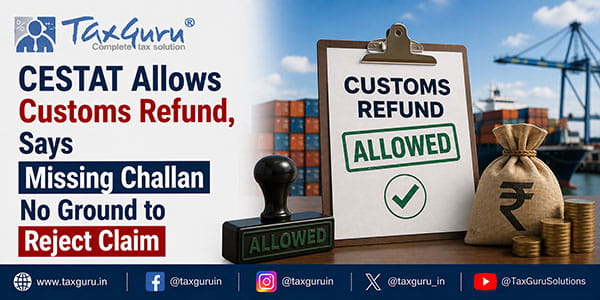 CESTAT Allows Customs Refund, Says Missing Challan No Ground to Reject Claim