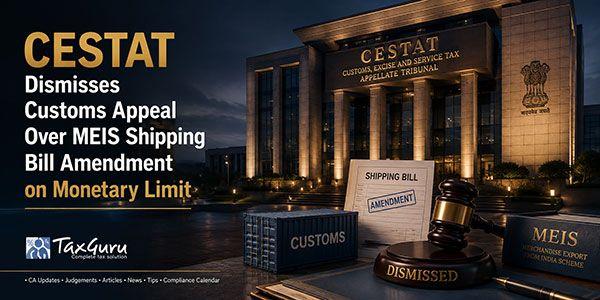 CESTAT Dismisses Customs Appeal Over MEIS Shipping Bill Amendment on Monetary Limit