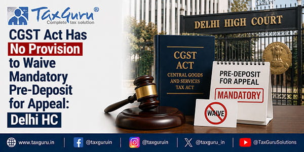 CGST Act Has No Provision to Waive Mandatory Pre-Deposit for Appeal: Delhi HC