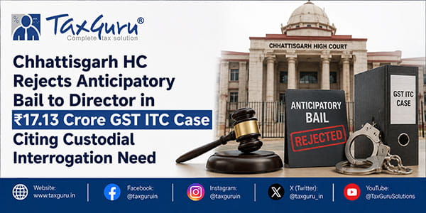 Chhattisgarh HC Rejects Anticipatory Bail to Director in ₹17.13 Crore GST ITC Case Citing Custodial Interrogation Need