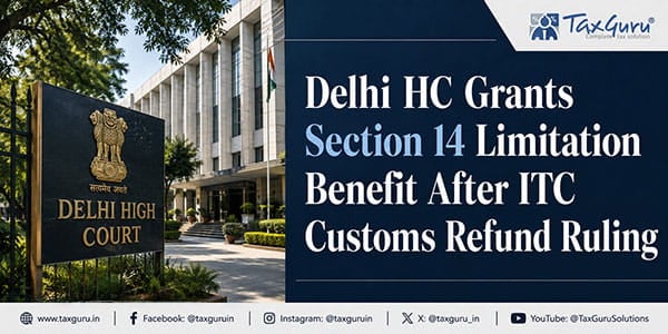 Delhi HC Grants Section 14 Limitation Benefit After ITC Customs Refund Ruling