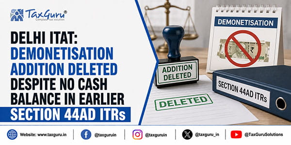 Delhi ITAT: Demonetisation Addition Deleted Despite No Cash Balance in Earlier Section 44AD ITRs