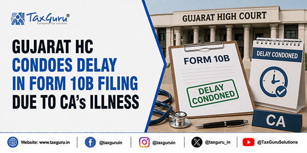 Gujarat HC Condones Delay in Form 10B Filing Due to CA’s Illness