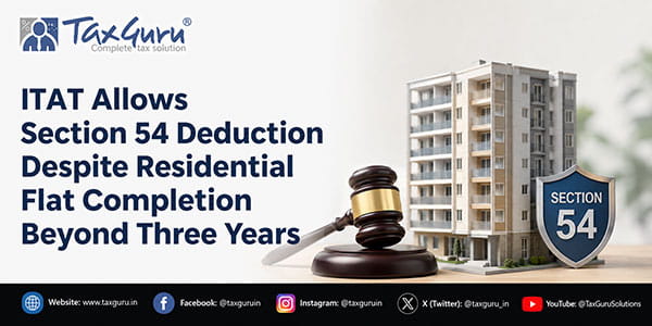 ITAT Allows Section 54 Deduction Despite Residential Flat Completion Beyond Three Years