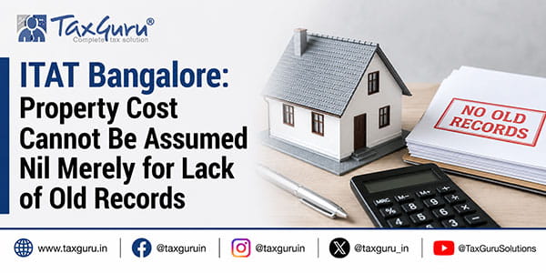 ITAT Bangalore: Property Cost Cannot Be Assumed Nil Merely for Lack of Old Records