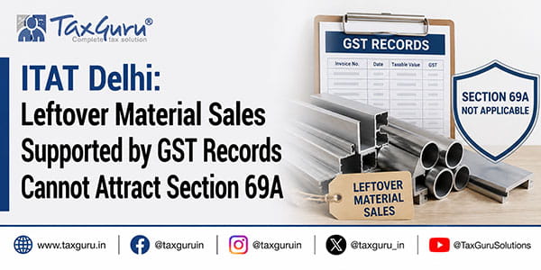 ITAT Delhi: Leftover Material Sales Supported by GST Records Cannot Attract Section 69A