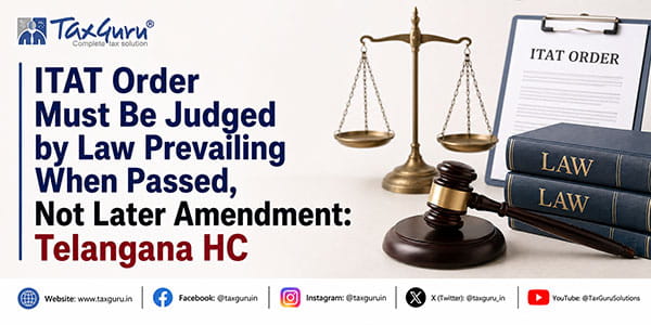 ITAT Order Must Be Judged by Law Prevailing When Passed, Not Later Amendment: Telangana HC