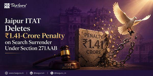 Jaipur ITAT Deletes ₹1.41-Crore Penalty on Search Surrender Under Section 271AAB
