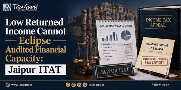 Low Returned Income Cannot Eclipse Audited Financial Capacity: Jaipur ITAT