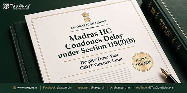 Madras HC Condones Delay under Section 119(2)(b) Despite Three-Year CBDT Circular Limit