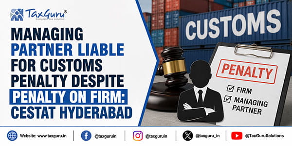Managing Partner Liable for Customs Penalty Despite Penalty on Firm: CESTAT Hyderabad
