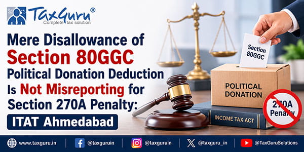 Mere Disallowance of Section 80GGC Political Donation Deduction Is Not Misreporting for Section 270A Penalty: ITAT Ahmedabad