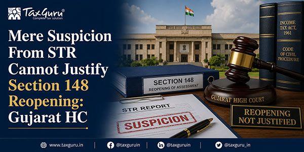 Mere Suspicion From STR Cannot Justify Section 148 Reopening: Gujarat HC