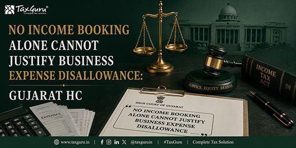 No Income Booking Alone Cannot Justify Business Expense Disallowance: Gujarat HC