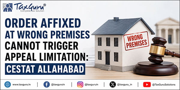 Order Affixed at Wrong Premises Cannot Trigger Appeal Limitation: CESTAT Allahabad
