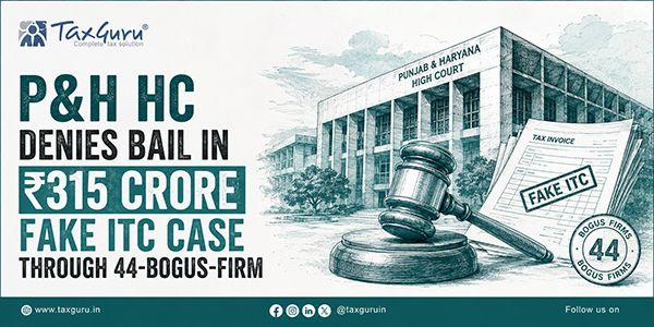 P&H HC Denies Bail in ₹315 Crore Fake ITC Case through 44-Bogus-Firm