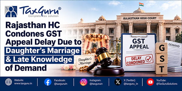 Rajasthan HC Condones GST Appeal Delay Due to Daughter’s Marriage & Late Knowledge of Demand