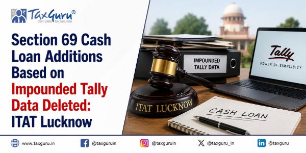 Section 69 Cash Loan Additions Based on Impounded Tally Data Deleted: ITAT Lucknow