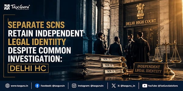 Separate SCNs Retain Independent Legal Identity Despite Common Investigation: Delhi HC