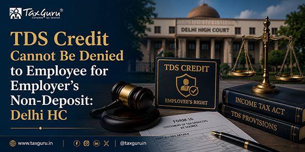 TDS Credit Cannot Be Denied to Employee for Employer’s Non-Deposit: Delhi HC