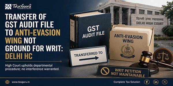 Transfer of GST Audit File to Anti-Evasion Wing Not Ground for Writ: Delhi HC