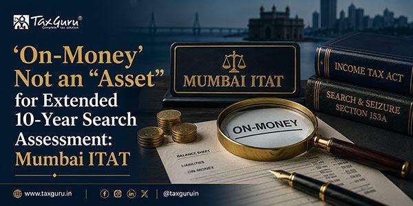 ‘On-Money’ Not an “Asset” for Extended 10-Year Search Assessment: Mumbai ITAT