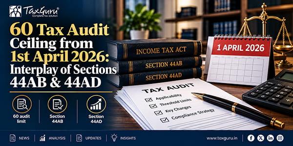 60 Tax Audit Ceiling from 1st April 2026: Interplay of Sections 44AB & 44AD