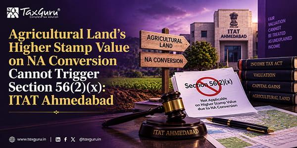 Agricultural Land’s Higher Stamp Value on NA Conversion Cannot Trigger Section 56(2)(x): ITAT Ahmedabad