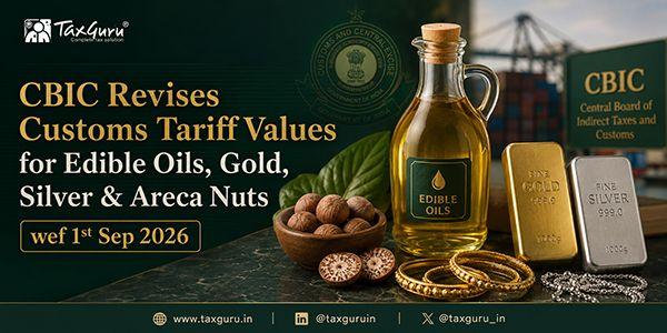 CBIC Revises Customs Tariff Values for Edible Oils, Gold, Silver & Areca Nuts wef 1st Sep 2026
