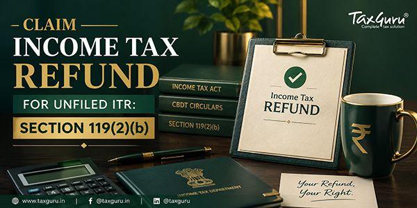 Claim Income Tax Refund for Unfiled ITR: Section 119(2)(b)
