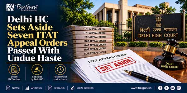 Delhi HC Sets Aside Seven ITAT Appeal Orders Passed With Undue Haste