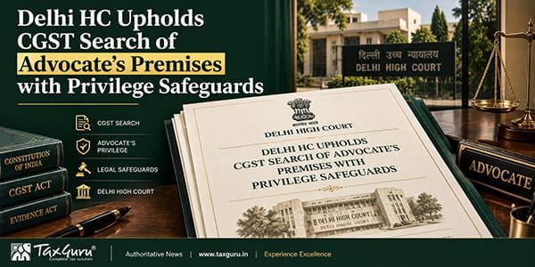 Delhi HC Upholds CGST Search of Advocate’s Premises with Privilege Safeguards