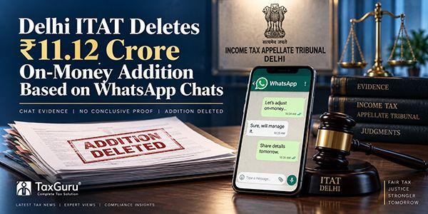 Delhi ITAT Deletes ₹11.12 Crore On-Money Addition Based on WhatsApp Chats