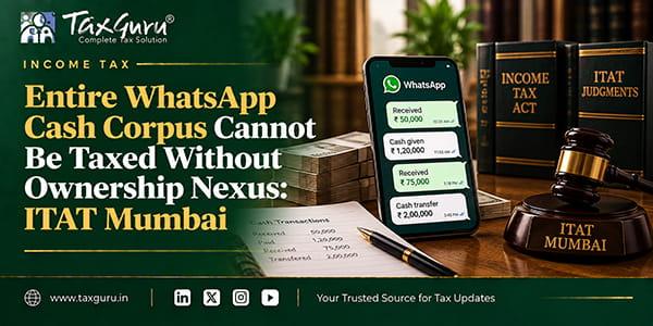 Entire WhatsApp Cash Corpus Cannot Be Taxed Without Ownership Nexus: ITAT Mumbai