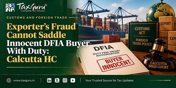 Exporter’s Fraud Cannot Saddle Innocent DFIA Buyer With Duty: Calcutta HC