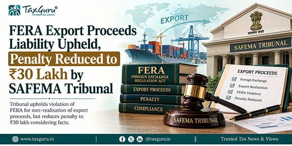 FERA Export Proceeds Liability Upheld, Penalty Reduced to ₹30 Lakh by SAFEMA Tribunal