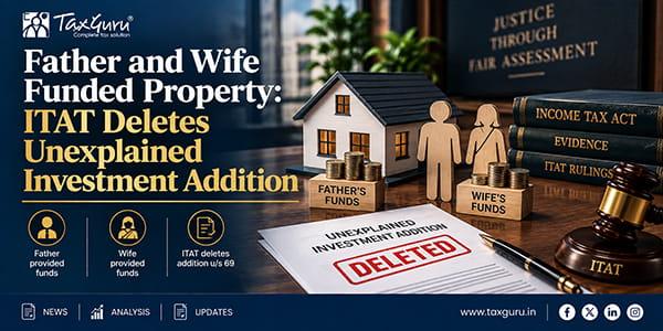 Father and Wife Funded Property: ITAT Deletes Unexplained Investment Addition