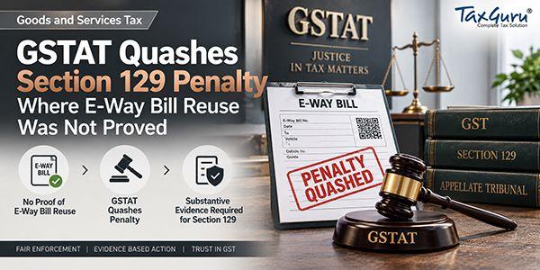 GSTAT Quashes Section 129 Penalty Where E-Way Bill Reuse Was Not Proved
