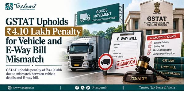 GSTAT Upholds ₹4.10 Lakh Penalty for Vehicle and E-Way Bill Mismatch