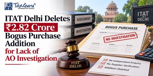 ITAT Delhi Deletes ₹2.82 Crore Bogus Purchase Addition for Lack of AO Investigation