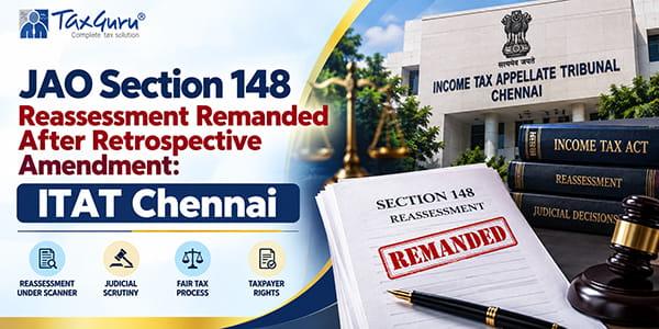 JAO Section 148 Reassessment Remanded After Retrospective Amendment: ITAT Chennai