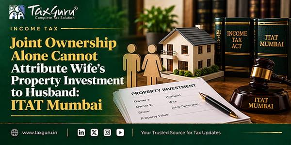 Joint Ownership Alone Cannot Attribute Wife’s Property Investment to Husband: ITAT Mumbai