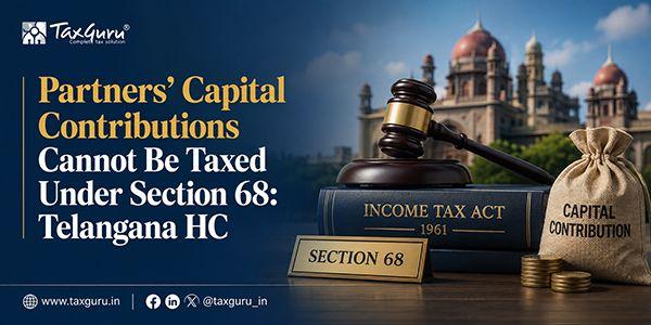 Partners’ Capital Contributions Cannot Be Taxed Under Section 68: Telangana HC
