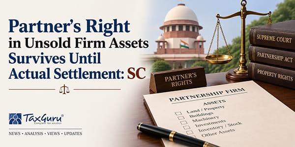 Partner’s Right in Unsold Firm Assets Survives Until Actual Settlement: SC